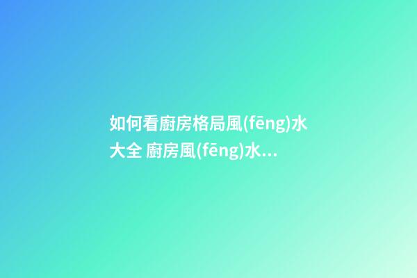 如何看廚房格局風(fēng)水大全 廚房風(fēng)水格局你懂嗎